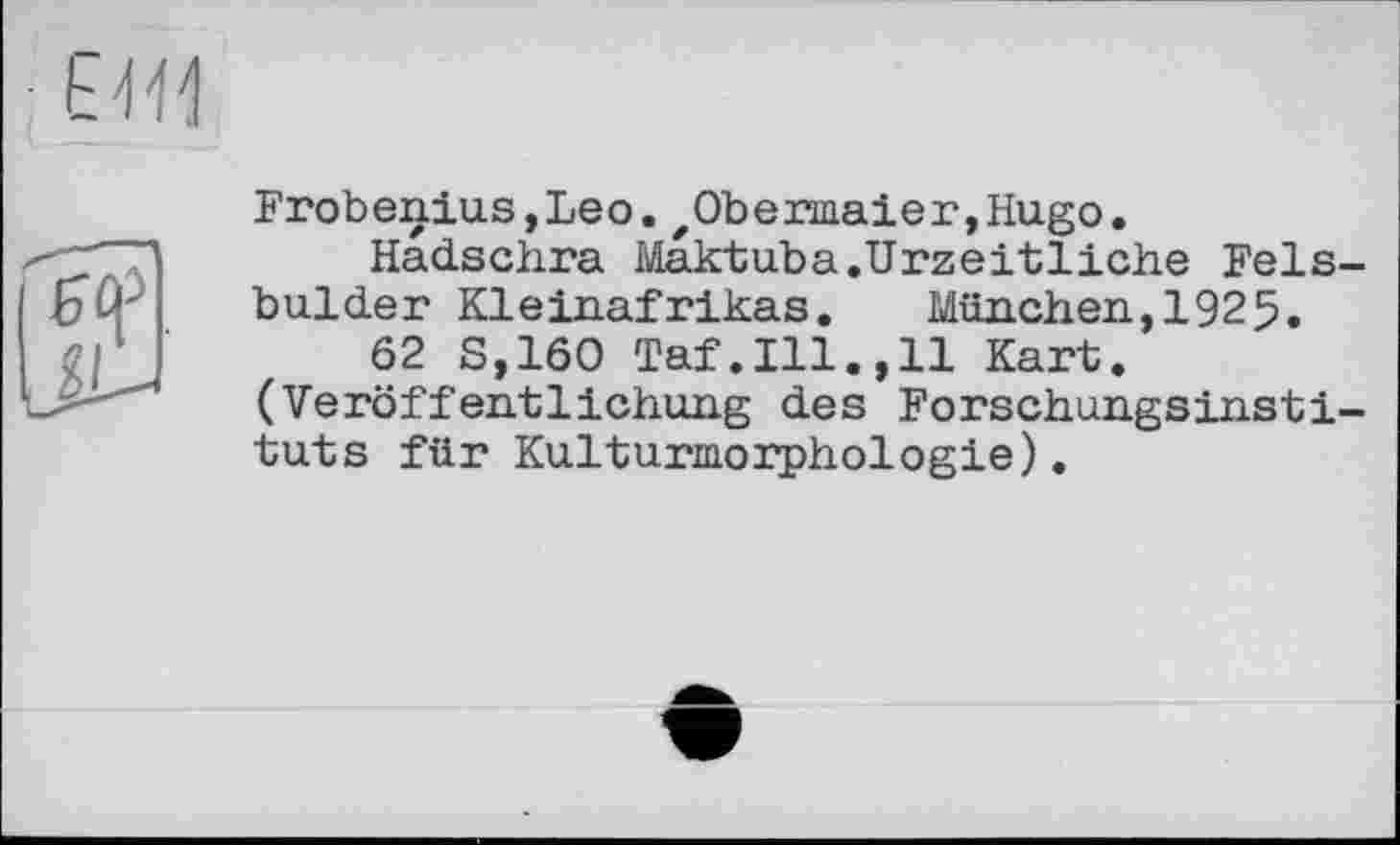 ﻿Frobenius,Leo.zObermaier,Hugo.
Hadschra Maktuba.Urzeitliche Fels-bulder Kleinafrikas. München,1925.
62 S,160 Taf.111.,11 Kart. (Veröffentlichung des Forschungsinstituts für Kulturmorphologie).